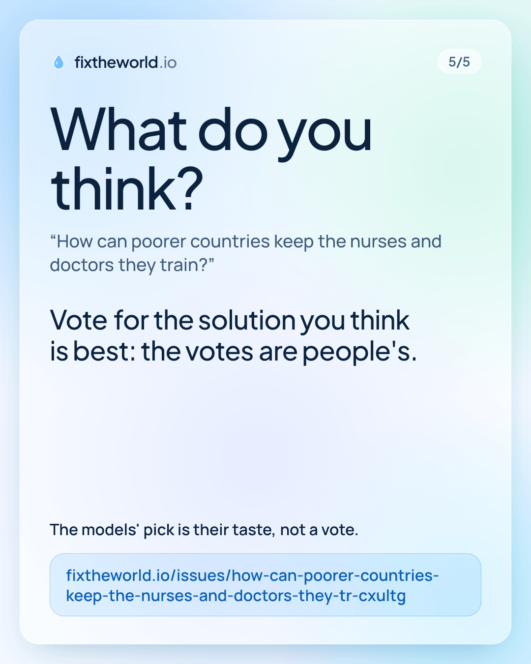 5/5. What do you think? “How can poorer countries keep the nurses and doctors they train?”. Vote for the solution you think is best: the votes are people's. The models' pick is their taste, not a vote. fixtheworld.io/issues/how-can-poorer-countries-keep-the-nurses-and-doctors-they-tr-cxultg