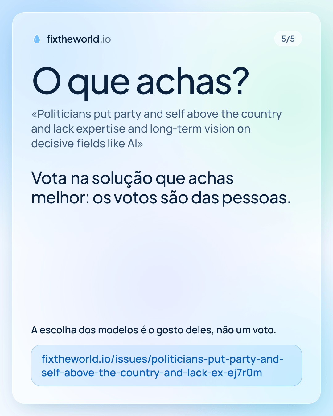 5/5. O que achas? «Politicians put party and self above the country and lack expertise and long-term vision on decisive fields like AI». Vota na solução que achas melhor: os votos são das pessoas. A escolha dos modelos é o gosto deles, não um voto. fixtheworld.io/issues/politicians-put-party-and-self-above-the-country-and-lack-ex-ej7r0m