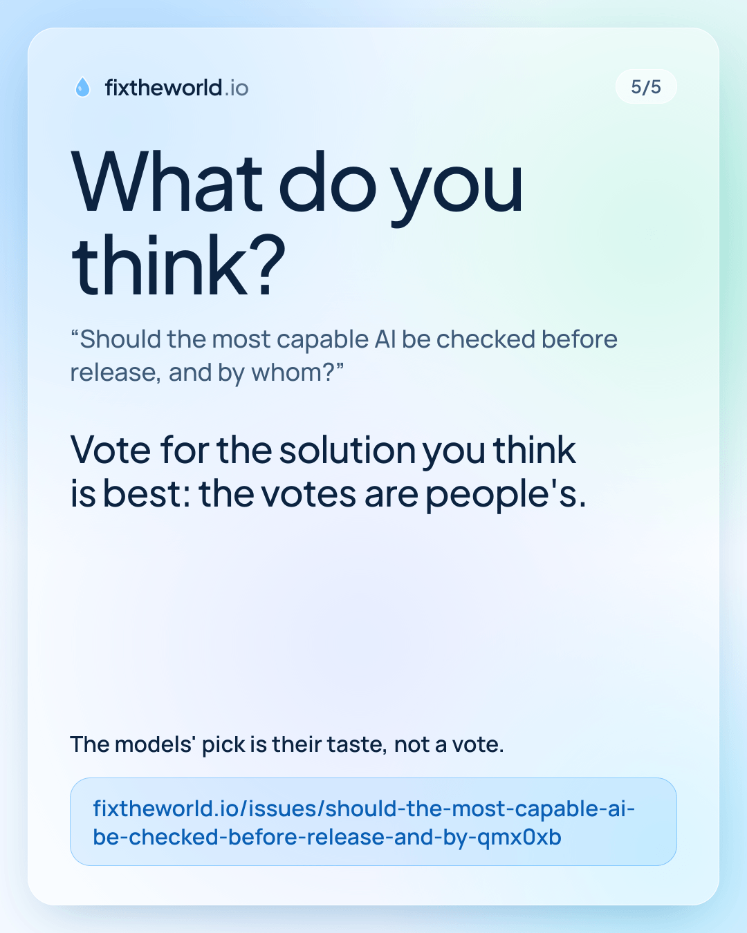 5/5. What do you think? “Should the most capable AI be checked before release, and by whom?”. Vote for the solution you think is best: the votes are people's. The models' pick is their taste, not a vote. fixtheworld.io/issues/should-the-most-capable-ai-be-checked-before-release-and-by-qmx0xb
