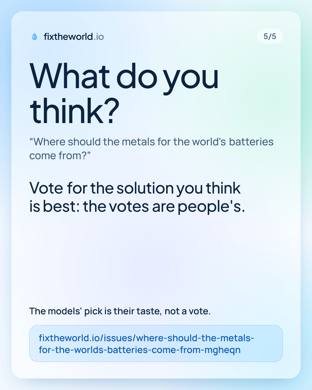 5/5. What do you think? “Where should the metals for the world's batteries come from?”. Vote for the solution you think is best: the votes are people's. The models' pick is their taste, not a vote. fixtheworld.io/issues/where-should-the-metals-for-the-worlds-batteries-come-from-mgheqn